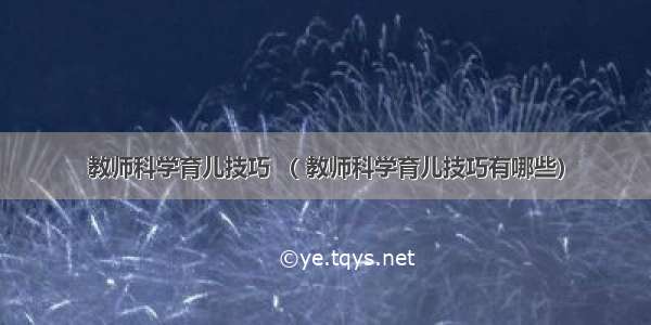 教师科学育儿技巧 （ 教师科学育儿技巧有哪些）