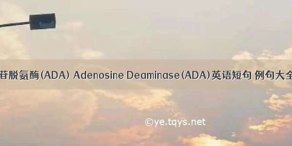 腺苷脱氨酶(ADA) Adenosine Deaminase(ADA)英语短句 例句大全