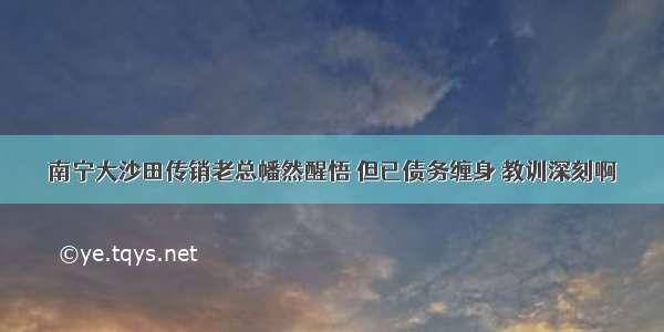 南宁大沙田传销老总幡然醒悟 但已债务缠身 教训深刻啊