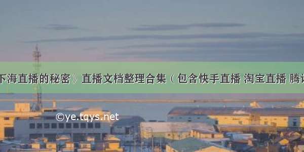 《罗永浩下海直播的秘密》直播文档整理合集（包含快手直播 淘宝直播 腾讯直播 抖音