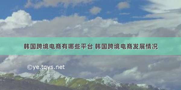 韩国跨境电商有哪些平台 韩国跨境电商发展情况