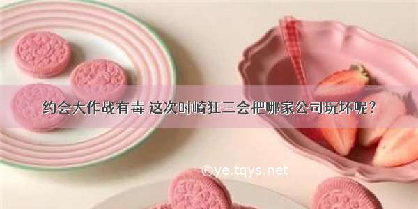 约会大作战有毒 这次时崎狂三会把哪家公司玩坏呢？