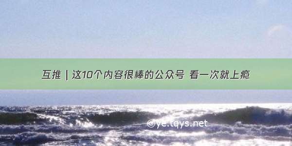 互推 | 这10个内容很棒的公众号 看一次就上瘾