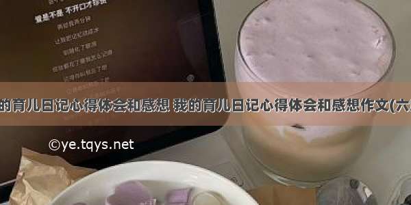 我的育儿日记心得体会和感想 我的育儿日记心得体会和感想作文(六篇)