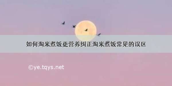 如何淘米煮饭更营养纠正淘米煮饭常见的误区