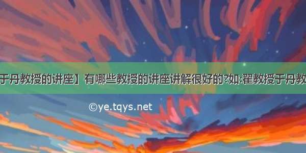 【于丹教授的讲座】有哪些教授的讲座讲解很好的?如:翟教授于丹教授...