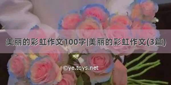 美丽的彩虹作文100字|美丽的彩虹作文(3篇)