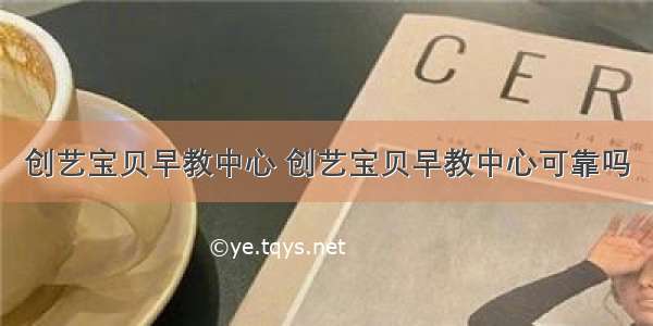 创艺宝贝早教中心 创艺宝贝早教中心可靠吗