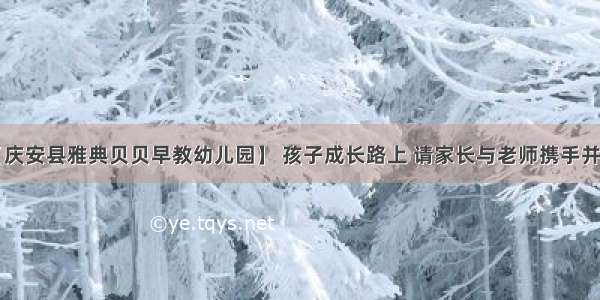 【庆安县雅典贝贝早教幼儿园】 孩子成长路上 请家长与老师携手并进！