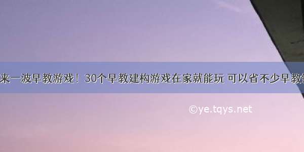 再来一波早教游戏！30个早教建构游戏在家就能玩 可以省不少早教钱！