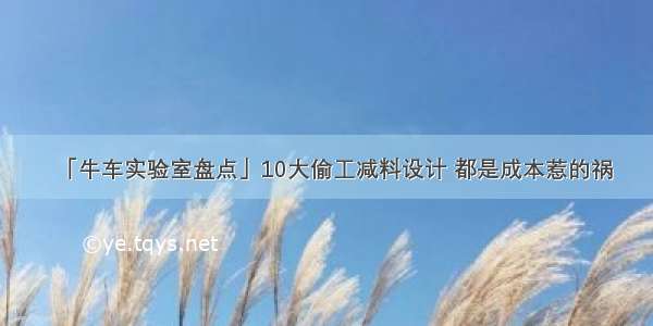 「牛车实验室盘点」10大偷工减料设计 都是成本惹的祸