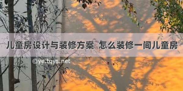 儿童房设计与装修方案  怎么装修一间儿童房