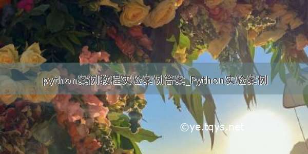 python案例教程实验案例答案_Python实验案例