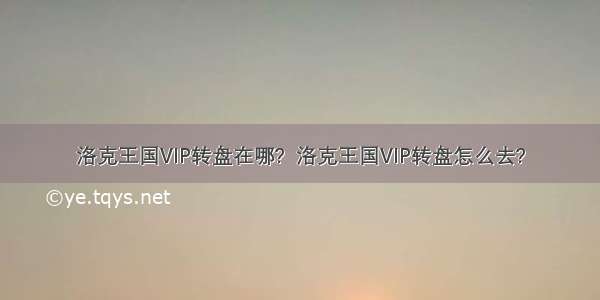 洛克王国VIP转盘在哪?  洛克王国VIP转盘怎么去?