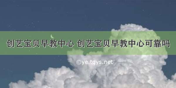 创艺宝贝早教中心 创艺宝贝早教中心可靠吗