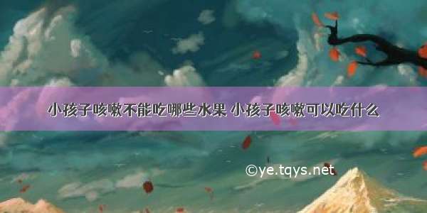 小孩子咳嗽不能吃哪些水果 小孩子咳嗽可以吃什么