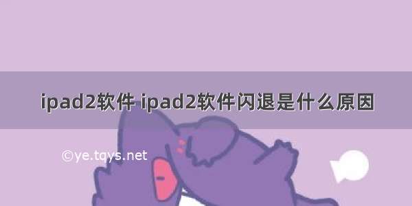 ipad2软件 ipad2软件闪退是什么原因