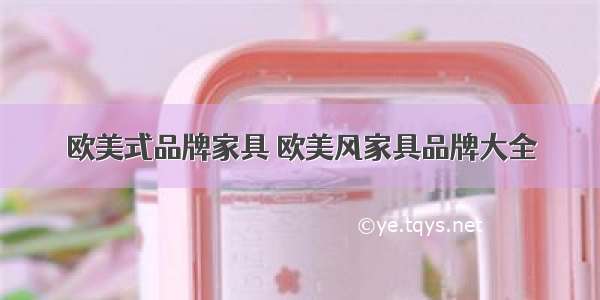 欧美式品牌家具 欧美风家具品牌大全