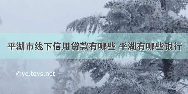 平湖市线下信用贷款有哪些 平湖有哪些银行