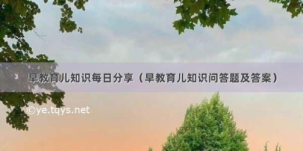 早教育儿知识每日分享（早教育儿知识问答题及答案）