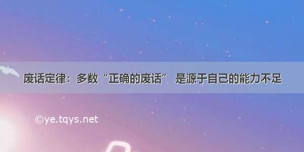 废话定律：多数“正确的废话” 是源于自己的能力不足