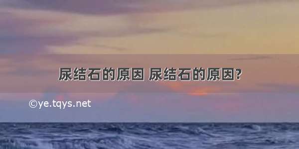 尿结石的原因 尿结石的原因?