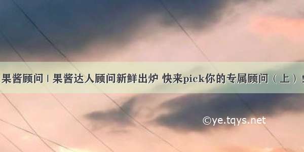 果酱顾问 | 果酱达人顾问新鲜出炉 快来pick你的专属顾问（上）！