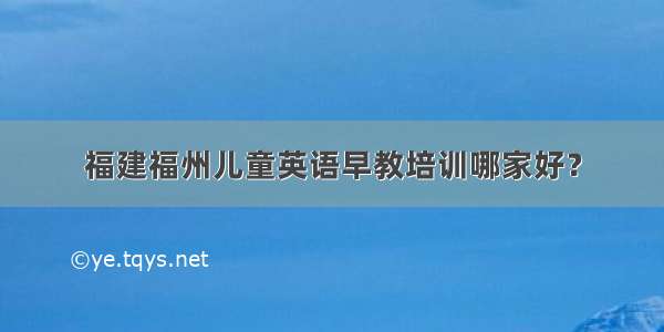 福建福州儿童英语早教培训哪家好？