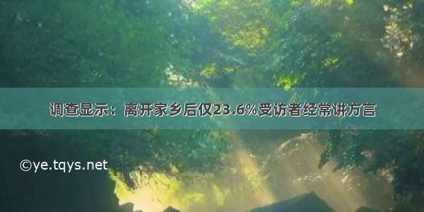 调查显示：离开家乡后仅23.6%受访者经常讲方言