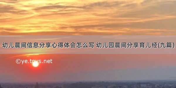 幼儿晨间信息分享心得体会怎么写 幼儿园晨间分享育儿经(九篇)