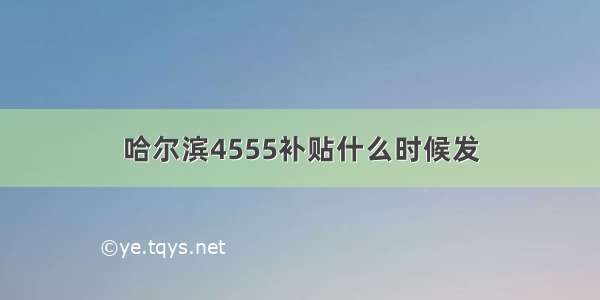 哈尔滨4555补贴什么时候发