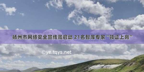 扬州市网络安全宣传周启动 21名智库专家“领证上岗”
