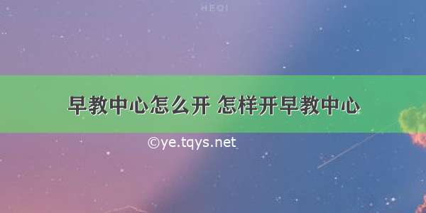 早教中心怎么开 怎样开早教中心