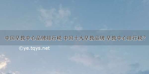 中国早教中心品牌排行榜 中国十大早教品牌 早教中心排行榜？