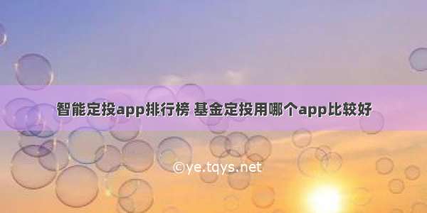 智能定投app排行榜 基金定投用哪个app比较好