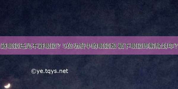 戴眼镜还是不戴眼镜？5位动漫中的眼镜娘 摘下眼镜即解除封印？