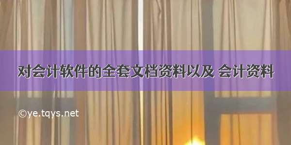 对会计软件的全套文档资料以及 会计资料