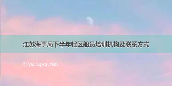 江苏海事局下半年辖区船员培训机构及联系方式