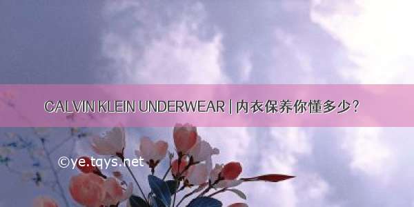 CALVIN KLEIN UNDERWEAR | 内衣保养你懂多少？