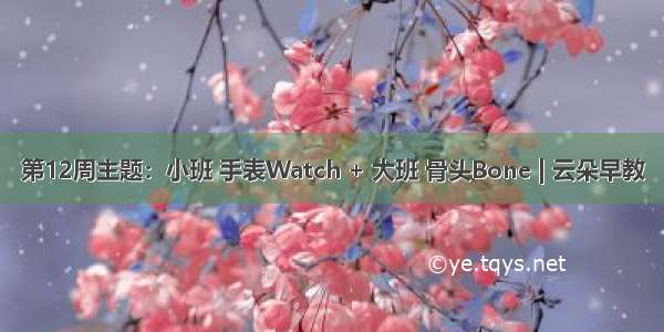 第12周主题：小班 手表Watch + 大班 骨头Bone | 云朵早教