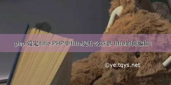 php 设定title PHP中title是什么意思 title如何编辑！