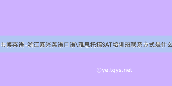 韦博英语-浙江嘉兴英语口语\雅思托福SAT培训班联系方式是什么