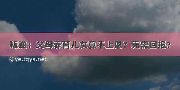 叛逆：父母养育儿女算不上恩？无需回报？