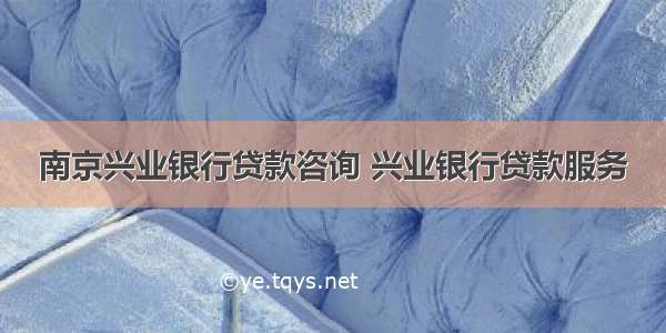 南京兴业银行贷款咨询 兴业银行贷款服务