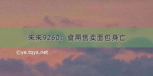 朱朱9260：食用售卖面包身亡