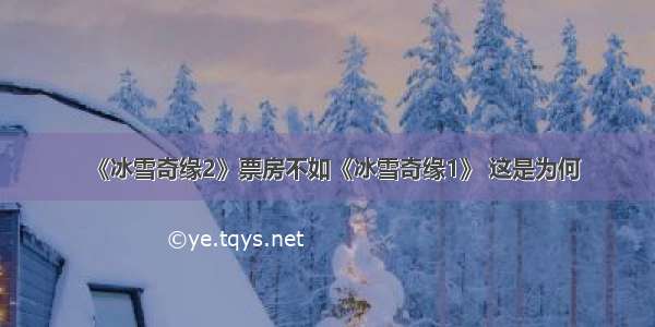 《冰雪奇缘2》票房不如《冰雪奇缘1》 这是为何