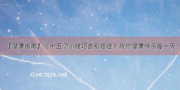 【健康指南】《十五个小技巧告别癌症》祝你健康快乐每一天！