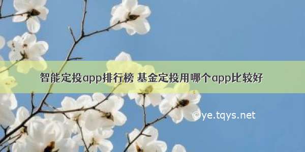 智能定投app排行榜 基金定投用哪个app比较好