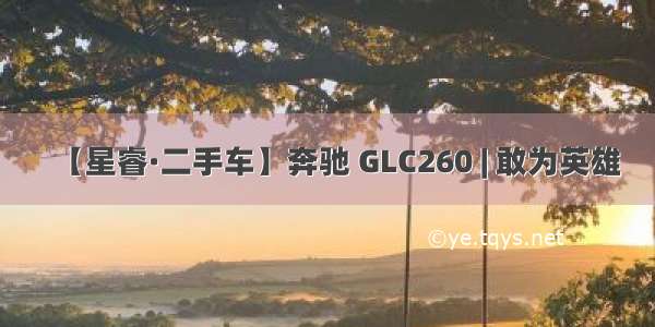 【星睿·二手车】奔驰 GLC260 | 敢为英雄