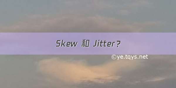 Skew 和 Jitter？